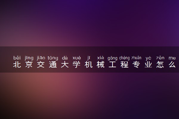 北京交通大学机械工程专业怎么样 录取分数线多少