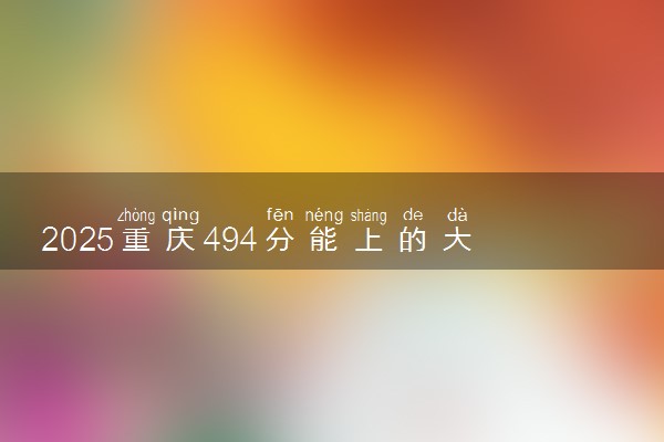 2025重庆494分能上的大学有哪些 可以报考院校名单