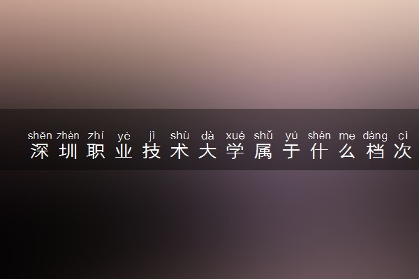 深圳职业技术大学属于什么档次 学校好不好
