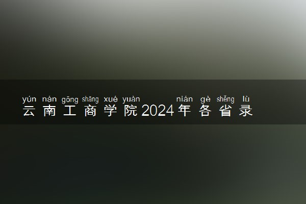 云南工商学院2024年各省录取分数线 多少分能考上