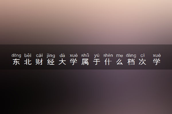 东北财经大学属于什么档次 学校好不好