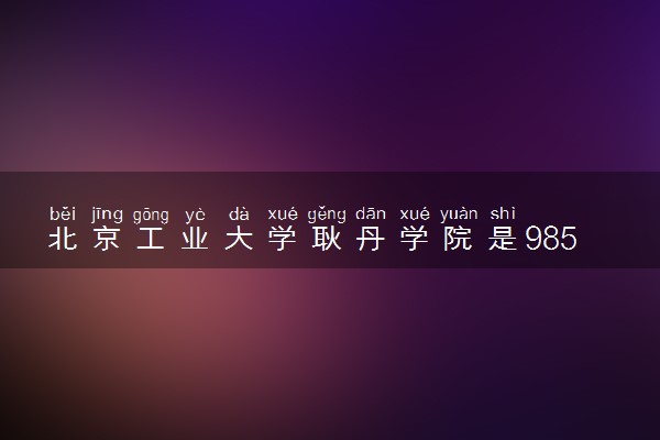 北京工业大学耿丹学院是985还是211 含金量怎么样