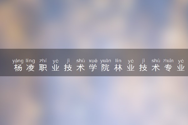 杨凌职业技术学院林业技术专业怎么样 录取分数线多少