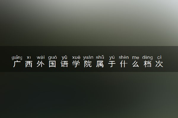 广西外国语学院属于什么档次 学校好不好