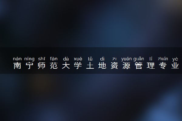 南宁师范大学土地资源管理专业怎么样 录取分数线多少