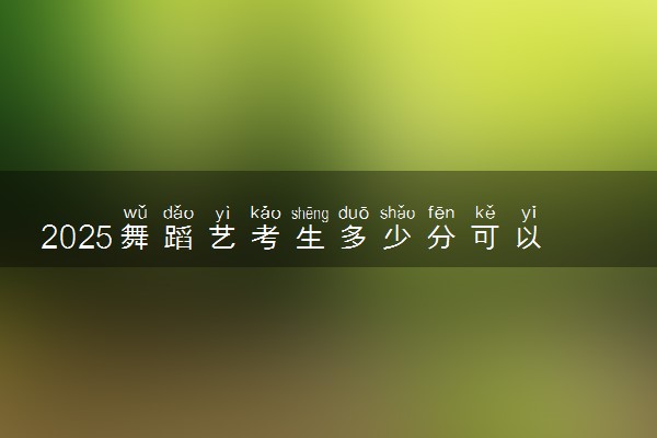 2025舞蹈艺考生多少分可以报广州美术学院