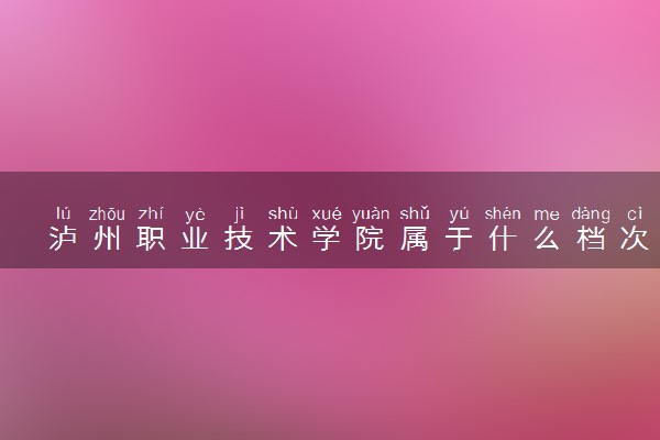泸州职业技术学院属于什么档次 学校好不好