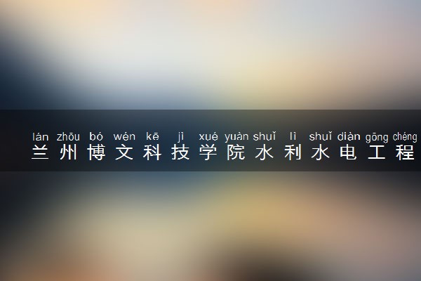 兰州博文科技学院水利水电工程专业怎么样 录取分数线多少