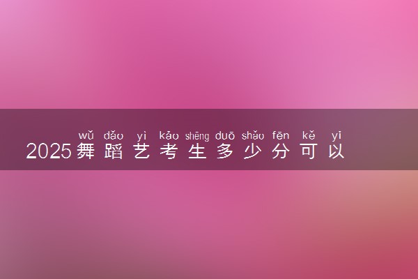 2025舞蹈艺考生多少分可以报福州理工学院