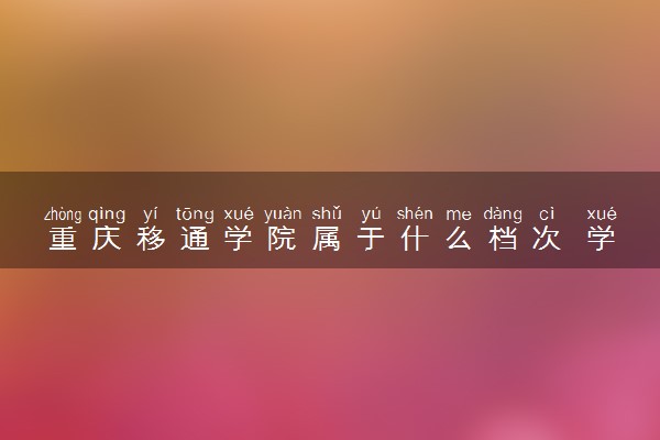 重庆移通学院属于什么档次 学校好不好