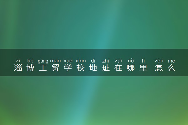 淄博工贸学校地址在哪里 怎么去