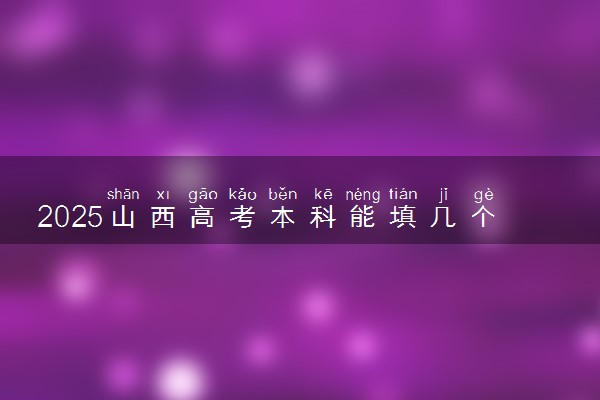 2025山西高考本科能填几个志愿 可以报几个学校和专业