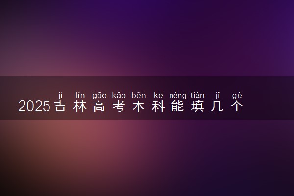2025吉林高考本科能填几个志愿 可以报几个学校和专业