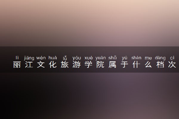 丽江文化旅游学院属于什么档次 学校好不好