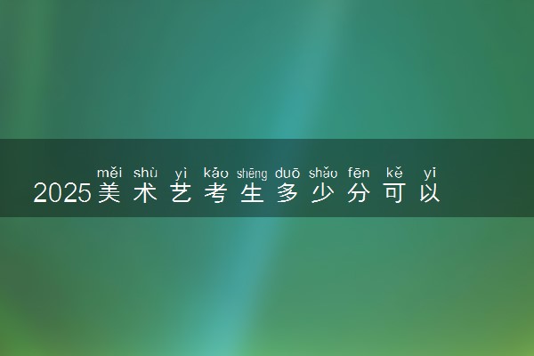 2025美术艺考生多少分可以报广东金融学院