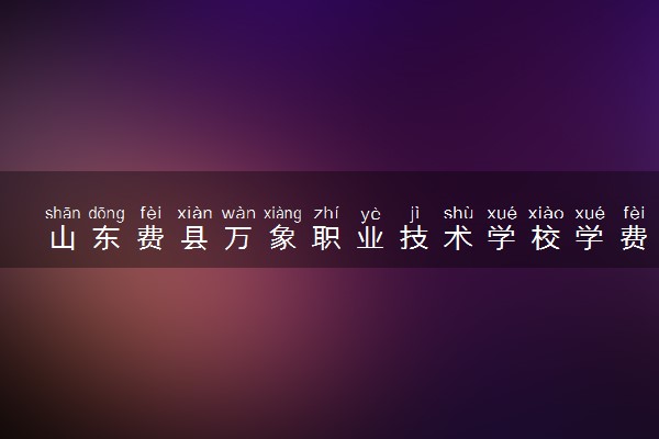 山东费县万象职业技术学校学费多少钱及各专业收费标准