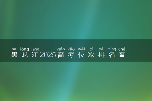 黑龙江2025高考位次排名查询 个人成绩在全省排名怎么查