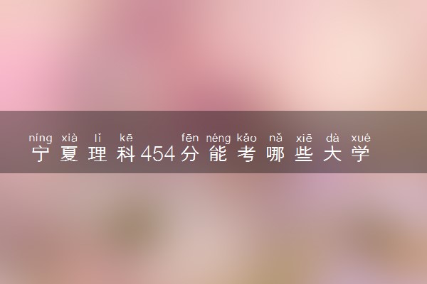 宁夏理科454分能考哪些大学 2025考生稳上的大学名单