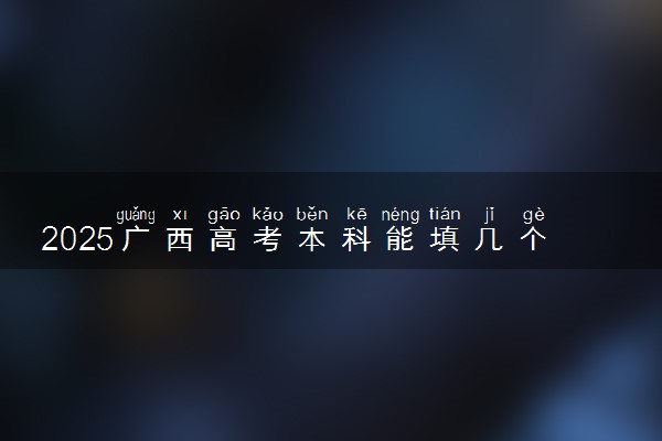 2025广西高考本科能填几个志愿 可以报几个学校和专业