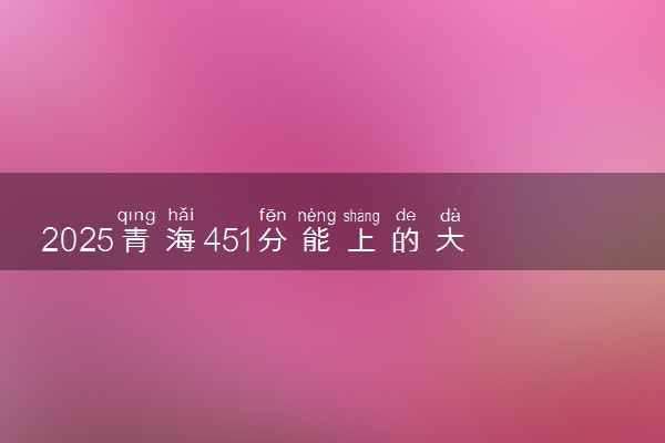 2025青海451分能上的大学有哪些 可以报考院校名单