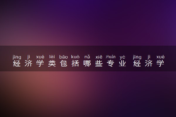 经济学类包括哪些专业 经济学类专业开设大学及专业代码