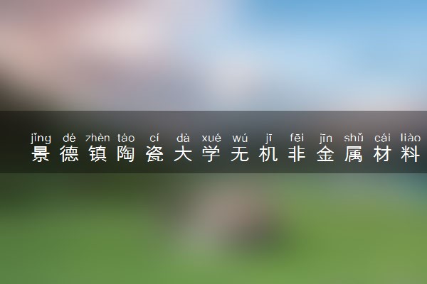 景德镇陶瓷大学无机非金属材料工程专业怎么样 录取分数线多少