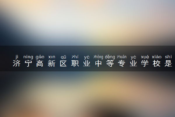 济宁高新区职业中等专业学校是公办还是民办 是全日制吗