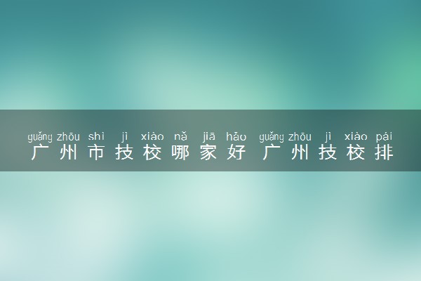 广州市技校哪家好 广州技校排名前十