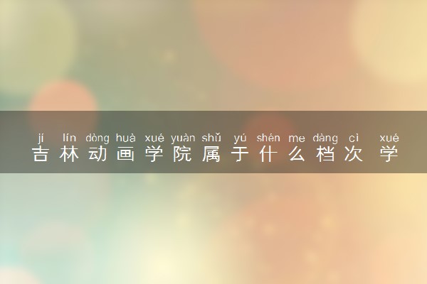 吉林动画学院属于什么档次 学校好不好