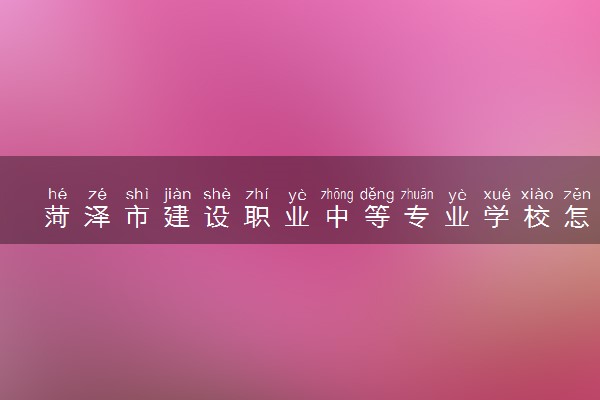 菏泽市建设职业中等专业学校怎么样 好不好