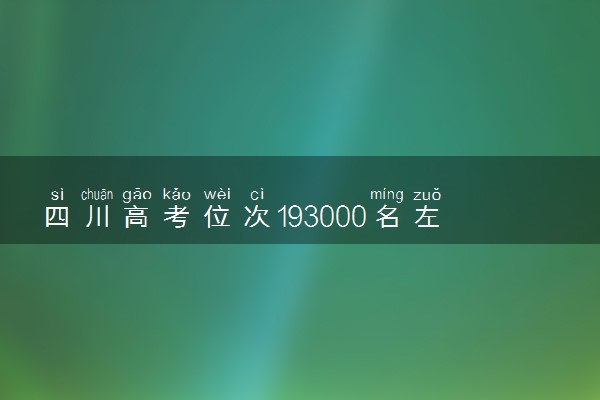 四川高考位次193000名左右报什么大学好（2025年参考）