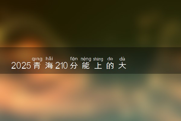 2025青海210分能上的大学有哪些 可以报考院校名单