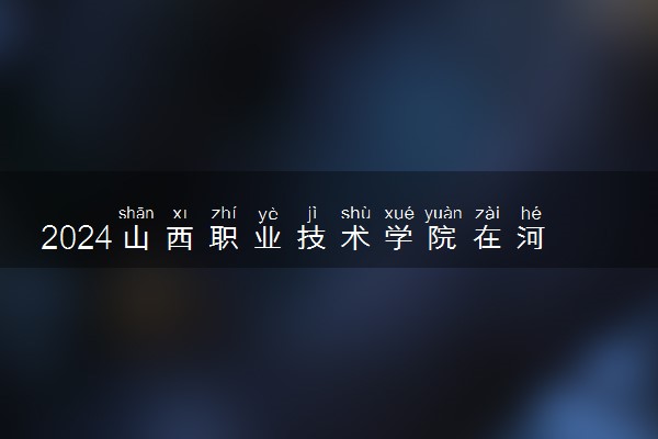 2024山西职业技术学院在河北录取分数线 各专业分数及位次