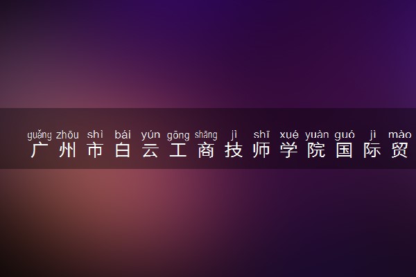 广州市白云工商技师学院国际贸易五年制高技技工+成人大专