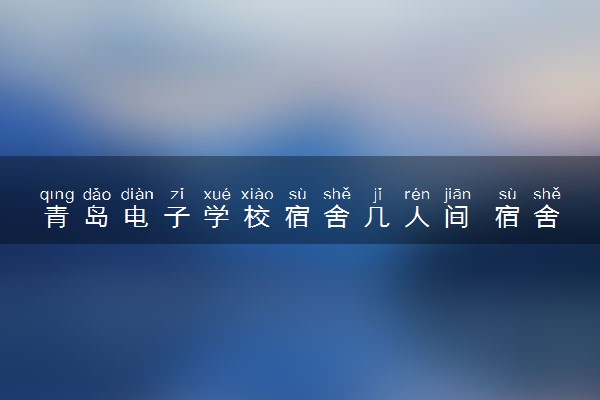 青岛电子学校宿舍几人间 宿舍环境怎么样