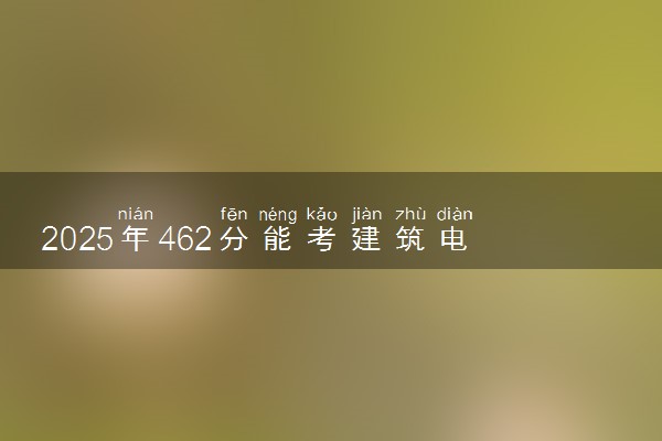 2025年462分能考建筑电气与智能化专业吗 462分建筑电气与智能化专业大学推荐