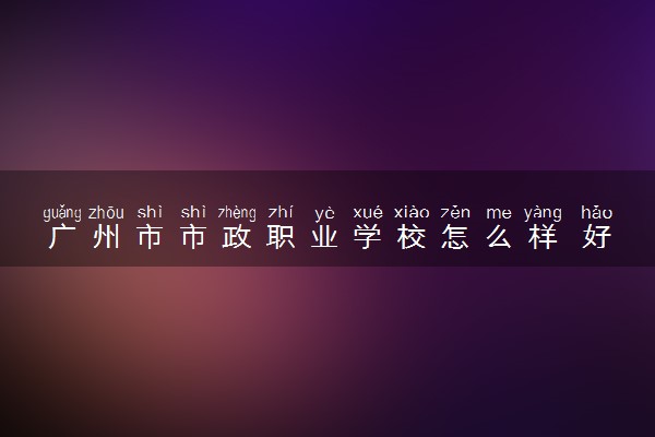 广州市市政职业学校怎么样 好不好