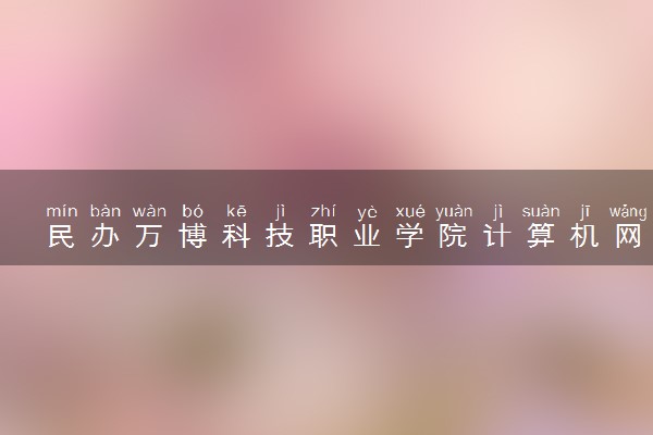 民办万博科技职业学院计算机网络技术专业怎么样 录取分数线多少