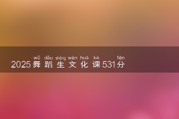 2025舞蹈生文化课531分能上北京林业大学吗