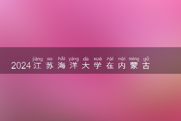 2024江苏海洋大学在内蒙古录取分数线 各专业分数及位次