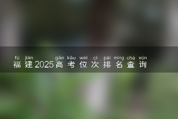 福建2025高考位次排名查询 个人成绩在全省排名怎么查