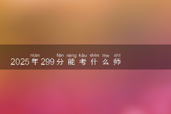 2025年299分能考什么师范类大学 哪些大学值得报