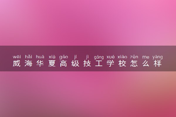 威海华夏高级技工学校怎么样 好不好