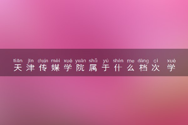 天津传媒学院属于什么档次 学校好不好
