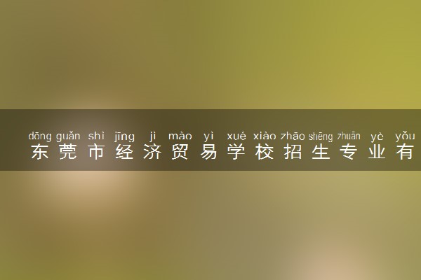 东莞市经济贸易学校招生专业有哪些
