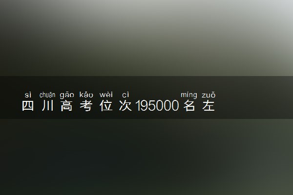 四川高考位次195000名左右报什么大学好（2025年参考）