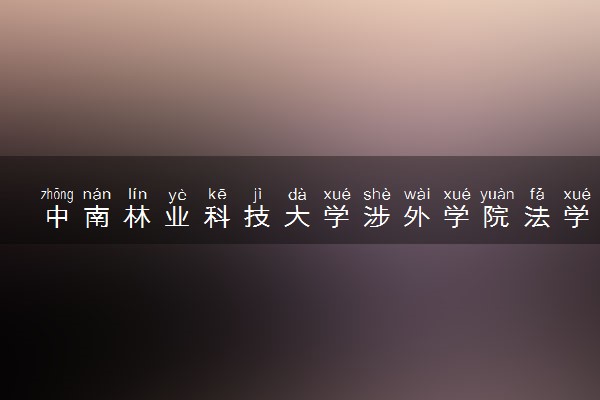 中南林业科技大学涉外学院法学专业怎么样 录取分数线多少