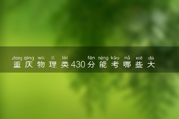 重庆物理类430分能考哪些大学 2025考生稳上的大学名单