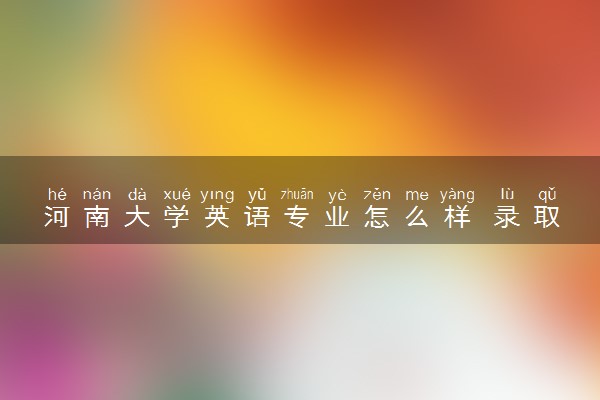 河南大学英语专业怎么样 录取分数线多少