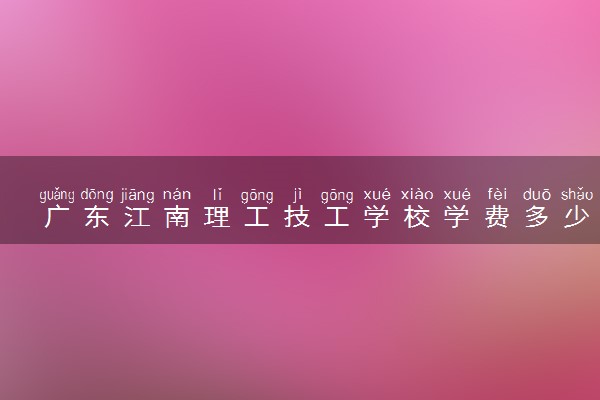 广东江南理工技工学校学费多少钱及专业收费标准